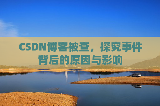 CSDN博客被查,探究事件背后的原因与影响