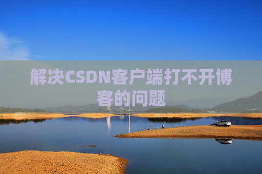 解决CSDN客户端打不开博客的问题