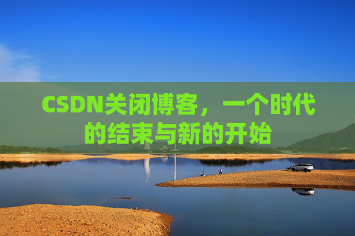 CSDN关闭博客，一个时代的结束与新的开始